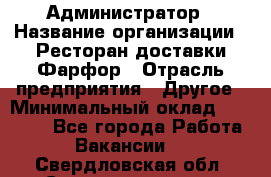 Администратор › Название организации ­ Ресторан доставки Фарфор › Отрасль предприятия ­ Другое › Минимальный оклад ­ 17 000 - Все города Работа » Вакансии   . Свердловская обл.,Среднеуральск г.